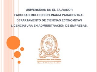 UNIVERSIDAD DE EL SALVADOR
FACULTAD MULTIDISCIPLINARIA PARACENTRAL
DEPARTAMENTO DE CIENCIAS ECONOMICAS
LICENCIATURA EN ADMINISTRACIÓN DE EMPRESAS.
 