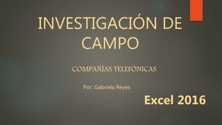 INVESTIGACIÓN DE
CAMPO
COMPAÑÍAS TELEFÓNICAS
Por: Gabriela Reyes
Excel 2016
 