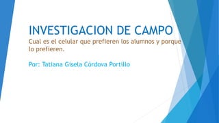 INVESTIGACION DE CAMPO
Cual es el celular que prefieren los alumnos y porque
lo prefieren.
Por: Tatiana Gisela Córdova Portillo
 