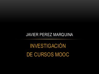 INVESTIGACIÓN
DE CURSOS MOOC
JAVIER PEREZ MARQUINA
 