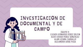 INVESTIGACION DE
DOCUMENTAL Y DE
CAMPO EQUIPO 4:
CLEVER LEONARDO PEREZ DELFIN
ALDO XAVIER PEREZ GONZALEZ
ALAM LIZAMA CARBALLO
ALEJANDRO URIBE PUGA
 