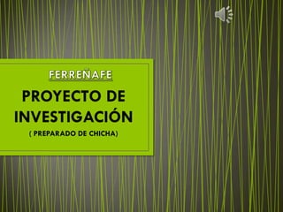 PROYECTO DE
INVESTIGACIÓN
 ( PREPARADO DE CHICHA)
 