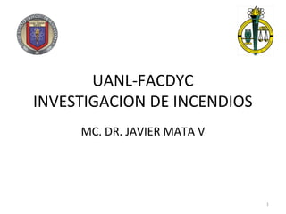 UANL-FACDYC
INVESTIGACION DE INCENDIOS
MC. DR. JAVIER MATA V
1
 