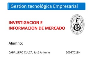 Gestión tecnológica Empresarial


INVESTIGACION E
INFORMACION DE MERCADO


Alumno:

CABALLERO CULCA, José Antonio   20097019H
 