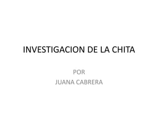 INVESTIGACION DE LA CHITA
POR
JUANA CABRERA

 