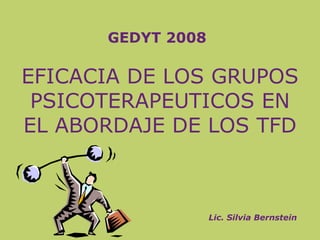EFICACIA DE LOS GRUPOS
PSICOTERAPEUTICOS EN
EL ABORDAJE DE LOS TFD
Lic. Silvia Bernstein
GEDYT 2008
 