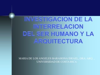 INVESTIGACION DE LA
     INTERRELACION
  DEL SER HUMANO Y LA
     ARQUITECTURA

MARIA DE LOS ANGELES BARAHONA ISRAEL, DRA. ARQ. ,
           UNIVERSIDAD DE COSTA RICA
 