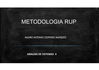 METODOLOGIA RUP
MAURO ANTONIO CESPEDES MANQUEZ
ANALISIS DE SISTEMAS II
 
