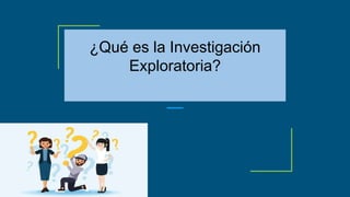 ¿Qué es la Investigación
Exploratoria?
 