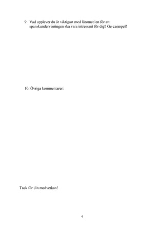 4
9. Vad upplever du är viktigast med läromedlen för att
spanskundervisningen ska vara intressant för dig? Ge exempel!
10. Övriga kommentarer:
Tack för din medverkan!
 