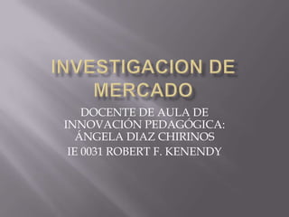 DOCENTE DE AULA DE
INNOVACIÓN PEDAGÓGICA:
   ÁNGELA DIAZ CHIRINOS
 IE 0031 ROBERT F. KENENDY
 