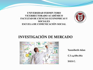 UNIVERSIDAD FERMIN TORO
VICERRECTORADO ACADÉMICO
FACULTAD DE CIENCIAS ECONOMICAS Y
SOCIALES
ESCUELA DE COMUNICACIÓN SOCIAL
INVESTIGACIÓN DE MERCADO
Yannibeth Adan
C.I 24.680.662
SAIA C.
 