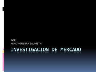 INVESTIGACION DE MERCADO
POR
KENDYGUERRA SAUMETH
 