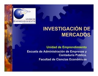INVESTIGACIÓN DE
                 MERCADOS

             Unidad de Emprendimiento
Escuela de Administración de Empresas y
                      Contaduría Pública.
        Facultad de Ciencias Económicas
 
