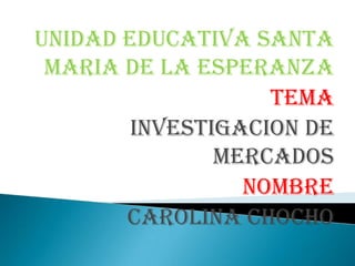 UNIDAD EDUCATIVA SANTA MARIA DE LA ESPERANZA Tema Investigacion de mercados Nombre Carolina chocho 