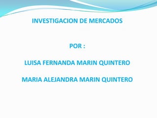 INVESTIGACION DE MERCADOS


            POR :

LUISA FERNANDA MARIN QUINTERO

MARIA ALEJANDRA MARIN QUINTERO
 