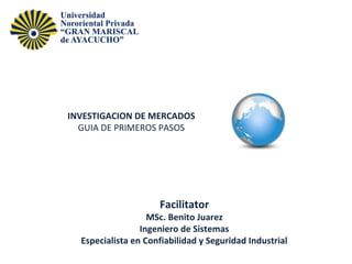 INVESTIGACION DE MERCADOS
GUIA DE PRIMEROS PASOS

Facilitator

MSc. Benito Juarez
Ingeniero de Sistemas
Especialista en Confiabilidad y Seguridad Industrial

 