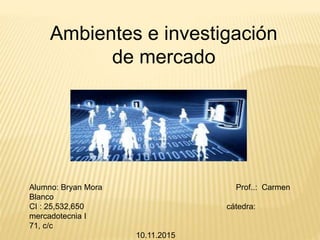 Ambientes e investigación
de mercado
Alumno: Bryan Mora Prof..: Carmen
Blanco
CI : 25,532,650 cátedra:
mercadotecnia I
71, c/c
10.11.2015
 