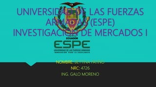 UNIVERSIDAD DE LAS FUERZAS
ARMADAS (ESPE)
INVESTIGACIÓN DE MERCADOS I
NOMBRE: BETTINA PATIÑO
NRC: 4726
ING. GALO MORENO
 