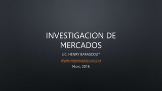INVESTIGACION DE
MERCADOS
WWW.HENRYBARASCOUT.COM
 