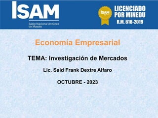 Economía Empresarial
TEMA: Investigación de Mercados
Lic. Said Frank Dextre Alfaro
OCTUBRE - 2023
 