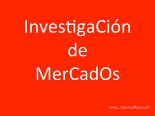 Inves&gaCión 
de 
MerCadOs 
www.rubencollazo.com 
 