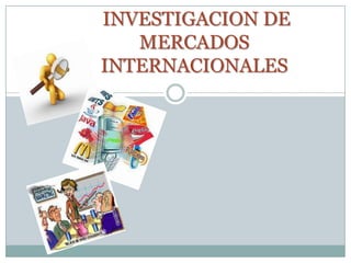 INVESTIGACION DE
   MERCADOS
INTERNACIONALES
 