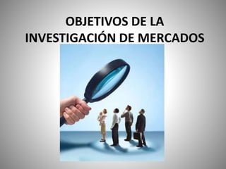 OBJETIVOS DE LA
INVESTIGACIÓN DE MERCADOS
 