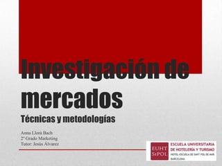 Investigación de
mercados
Técnicas y metodologías
Anna Llorà Bach
2º Grado Marketing
Tutor: Jesús Álvarez
 