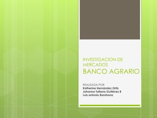 INVESTIGACION DE
MERCADOS
BANCO AGRARIO
REALIZADA POR
Katherine Hernández Ortiz
Johanna Tatiana Gutiérrez B
Luis antonio Barahona
 