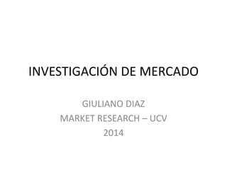 INVESTIGACIÓN DE MERCADO
GIULIANO DIAZ
MARKET RESEARCH – UCV
2014
 