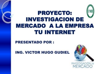 PROYECTO:
INVESTIGACION DE
MERCADO A LA EMPRESA
TU INTERNET
PRESENTADO POR :
ING. VICTOR HUGO GUDIEL
 