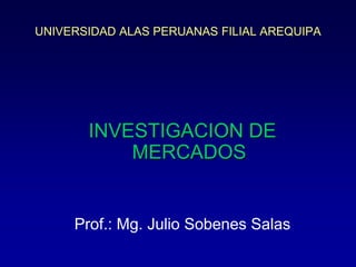 UNIVERSIDAD ALAS PERUANAS FILIAL AREQUIPA
INVESTIGACION DE
MERCADOS
Prof.: Mg. Julio Sobenes Salas
 