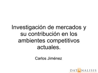 Investigación de mercados y
    su contribución en los
   ambientes competitivos
          actuales.
        Carlos Jiménez
 