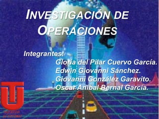 INVESTIGACIÓN DE
  OPERACIONES
Integrantes:
         Gloria del Pilar Cuervo García.
         Edwin Giovanni Sánchez.
         Giovanni González Garavito.
         Oscar Aníbal Bernal García.
 