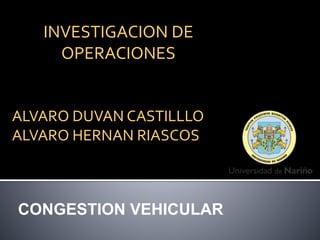 CONGESTION VEHICULAR
INVESTIGACION DE
OPERACIONES
ALVARO DUVAN CASTILLLO
ALVARO HERNAN RIASCOS
 