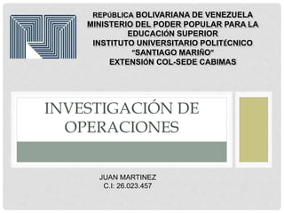 INVESTIGACIÓN DE
OPERACIONES
REPÚBLICA BOLIVARIANA DE VENEZUELA
MINISTERIO DEL PODER POPULAR PARA LA
EDUCACIÓN SUPERIOR
INSTITUTO UNIVERSITARIO POLITÉCNICO
“SANTIAGO MARIÑO”
EXTENSIÓN COL-SEDE CABIMAS
JUAN MARTINEZ
C.I: 26.023.457
 