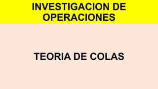 INVESTIGACION DE
OPERACIONES
TEORIA DE COLAS
 