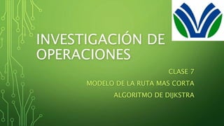 INVESTIGACIÓN DE
OPERACIONES
CLASE 7
MODELO DE LA RUTA MAS CORTA
ALGORITMO DE DIJKSTRA
 
