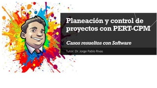 Tutor: Dr. Jorge Pablo Rivas
Planeación y control de
proyectos con PERT-CPM
Casos resueltos con Software
 