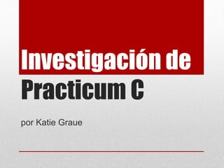 Investigación de
Practicum C
por Katie Graue
 