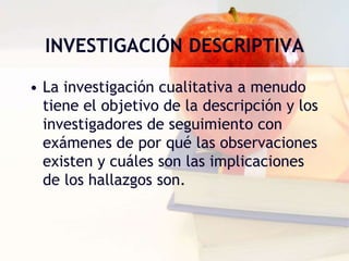INVESTIGACIÓN DESCRIPTIVALa investigación cualitativa a menudo tiene el objetivo de la descripción y los investigadores de seguimiento con exámenes de por qué las observaciones existen y cuáles son las implicaciones de los hallazgos son.