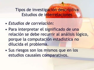 Tipos de investigación descriptivaEstudios de interrelacionesEstudios de correlación:Puede decirse, en general, que la magnitud de una correlación depende de la medida en que los valores de dos variables aumenten o disminuyan en la misma o en diferente dirección. 