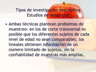 Tipos de investigación descriptivaEstudios de desarrolloEn él se describe el desarrollo que experimentan las variables durante un lapso que puede abarcar meses o años. 