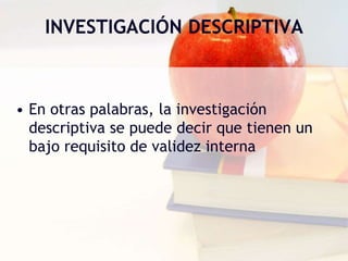 INVESTIGACIÓN DESCRIPTIVA
• En otras palabras, la investigación
descriptiva se puede decir que tienen un
bajo requisito de validez interna
 