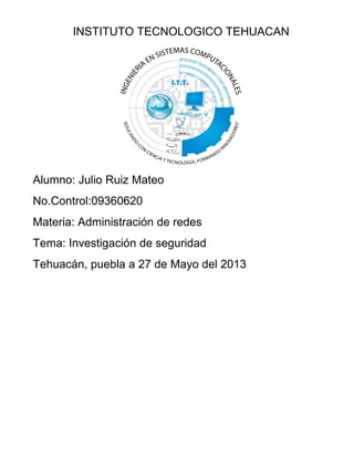 INSTITUTO TECNOLOGICO TEHUACAN
Alumno: Julio Ruiz Mateo
No.Control:09360620
Materia: Administración de redes
Tema: Investigación de seguridad
Tehuacán, puebla a 27 de Mayo del 2013
 