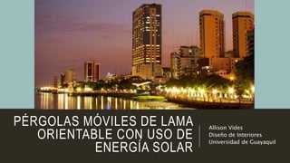 PÉRGOLAS MÓVILES DE LAMA
ORIENTABLE CON USO DE
ENERGÍA SOLAR
Allison Vides
Diseño de Interiores
Universidad de Guayaquil
 