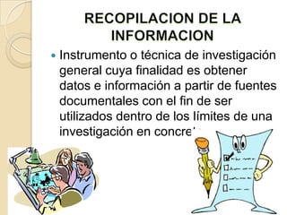    Instrumento o técnica de investigación
    general cuya finalidad es obtener
    datos e información a partir de fuentes
    documentales con el fin de ser
    utilizados dentro de los límites de una
    investigación en concreto.
 