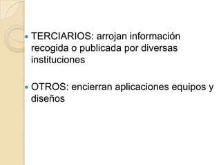    TERCIARIOS: arrojan información
    recogida o publicada por diversas
    instituciones

   OTROS: encierran aplicaciones equipos y
    diseños
 