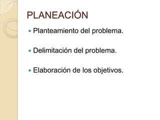 PLANEACIÓN
   Planteamiento del problema.

   Delimitación del problema.

   Elaboración de los objetivos.
 